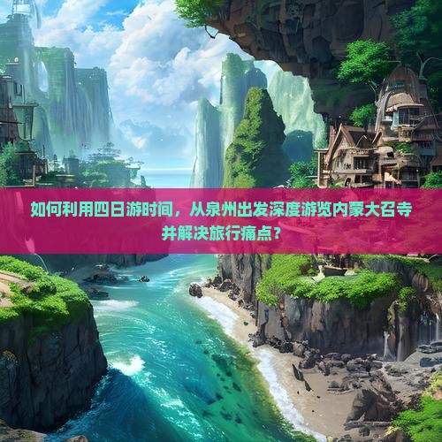 如何利用四日游时间，从泉州出发深度游览内蒙大召寺并解决旅行痛点？