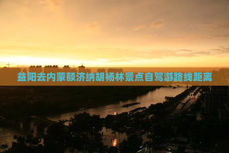 益阳去内蒙额济纳胡杨林景点自驾游路线距离