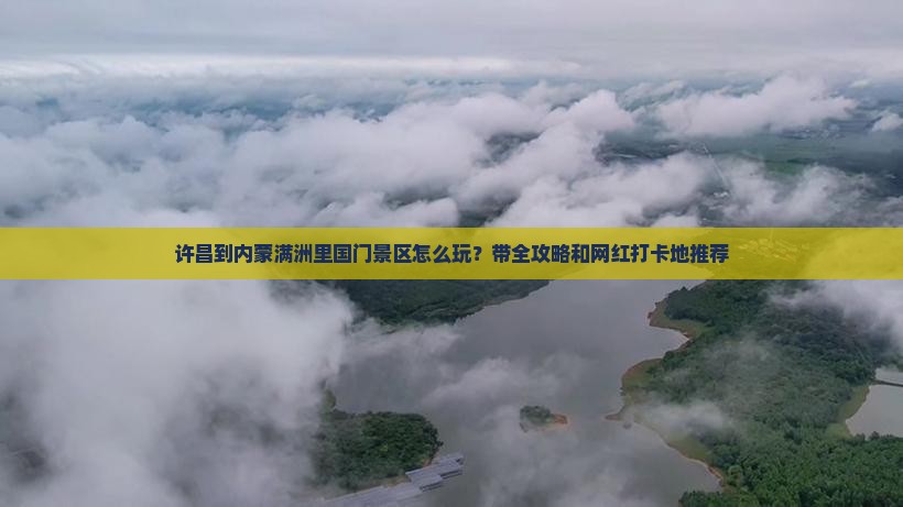 许昌到内蒙满洲里国门景区怎么玩？带全攻略和网红打卡地推荐
