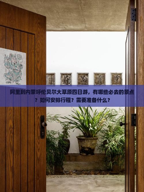 阿里到内蒙呼伦贝尔大草原四日游，有哪些必去的景点？如何安排行程？需要准备什么？