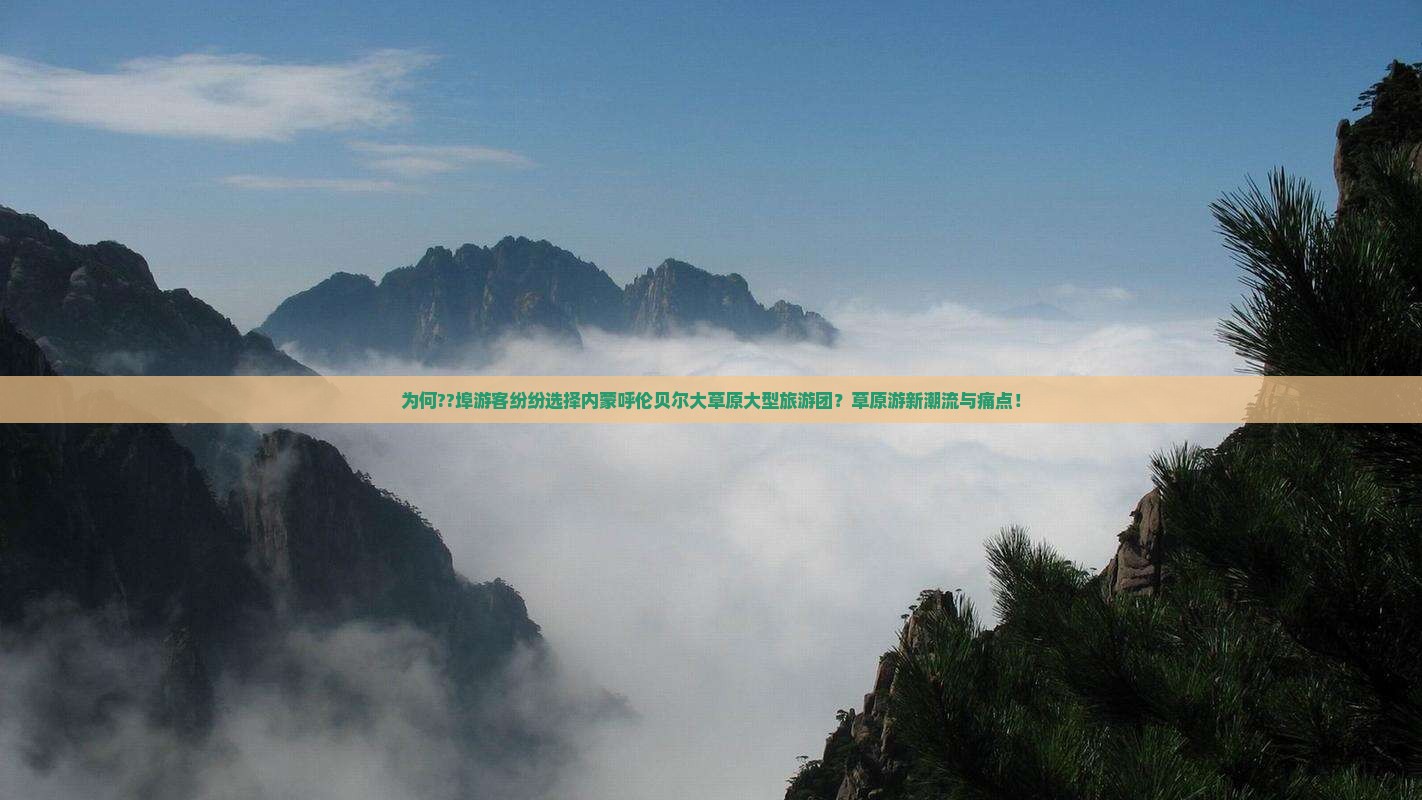 为何??埠游客纷纷选择内蒙呼伦贝尔大草原大型旅游团？草原游新潮流与痛点！