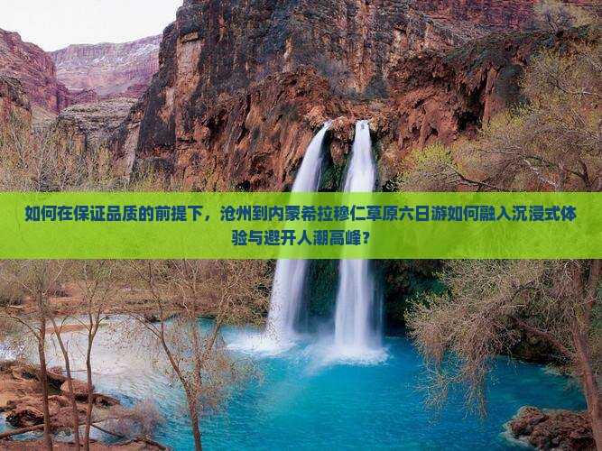 如何在保证品质的前提下，沧州到内蒙希拉穆仁草原六日游如何融入沉浸式体验与避开人潮高峰？