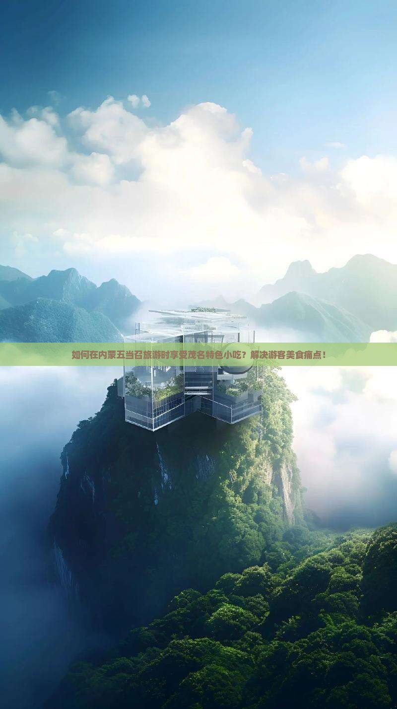 如何在内蒙五当召旅游时享受茂名特色小吃？解决游客美食痛点！