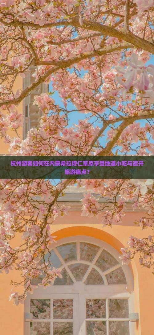 杭州游客如何在内蒙希拉穆仁草原享受地道小吃与避开旅游痛点？