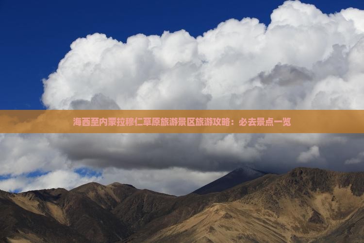海西至内蒙拉穆仁草原旅游景区旅游攻略：必去景点一览