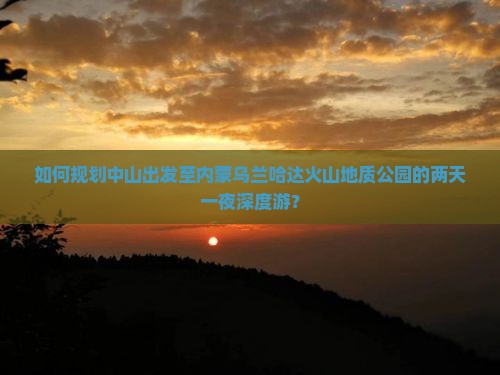 如何规划中山出发至内蒙乌兰哈达火山地质公园的两天一夜深度游？