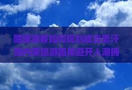 醴陵游客如何规划成吉思汗陵内蒙旅游路犀避开人潮拥挤？