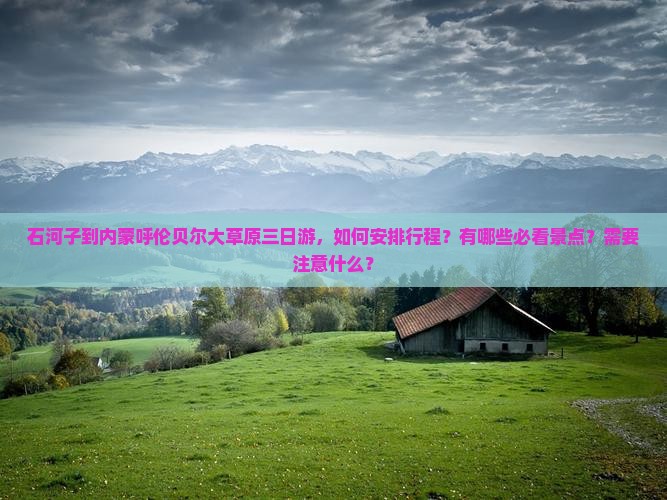石河子到内蒙呼伦贝尔大草原三日游，如何安排行程？有哪些必看景点？需要注意什么？