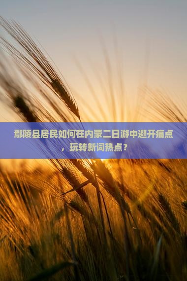 鄢陵县居民如何在内蒙二日游中避开痛点，玩转新词热点？