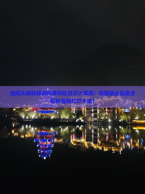 如何从榆林畅游内蒙呼伦贝尔大草原：有哪些必玩景点和新晋网红打卡地？