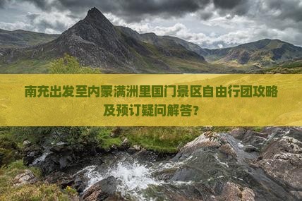 南充出发至内蒙满洲里国门景区自由行团攻略及预订疑问解答？