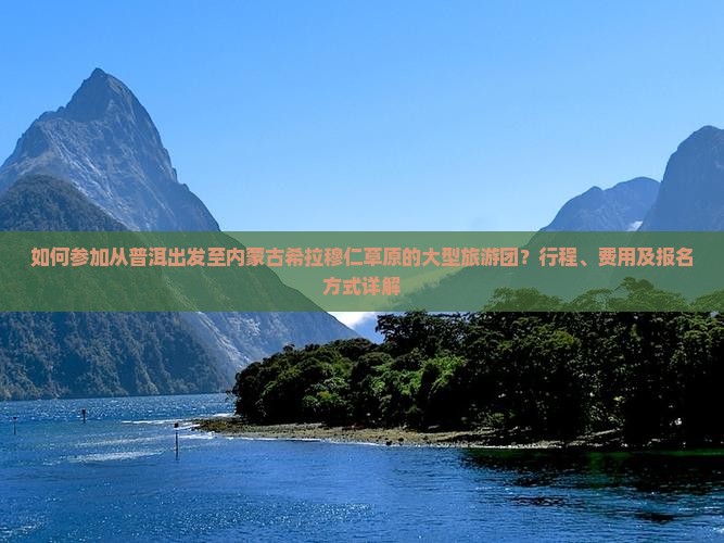 如何参加从普洱出发至内蒙古希拉穆仁草原的大型旅游团？行程、费用及报名方式详解