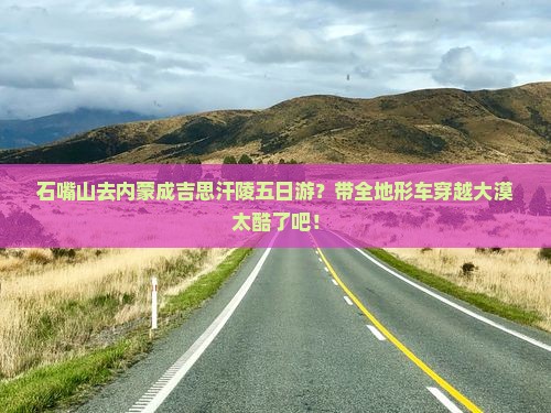 石嘴山去内蒙成吉思汗陵五日游？带全地形车穿越大漠太酷了吧！