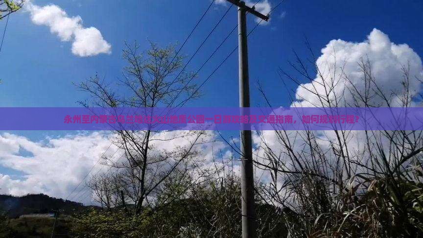 永州至内蒙古乌兰哈达火山地质公园一日游攻略及交通指南，如何规划行程？
