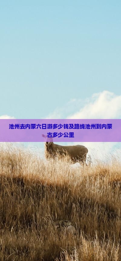 池州去内蒙六日游多少钱及路线池州到内蒙古多少公里
