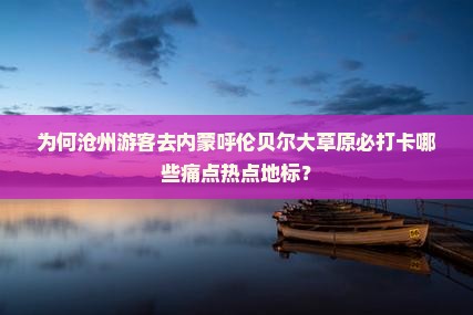 为何沧州游客去内蒙呼伦贝尔大草原必打卡哪些痛点热点地标？