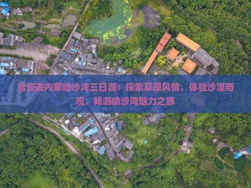 吉安去内蒙响沙湾三日游：探索草原风情，体验沙漠奇观，畅游响沙湾魅力之旅