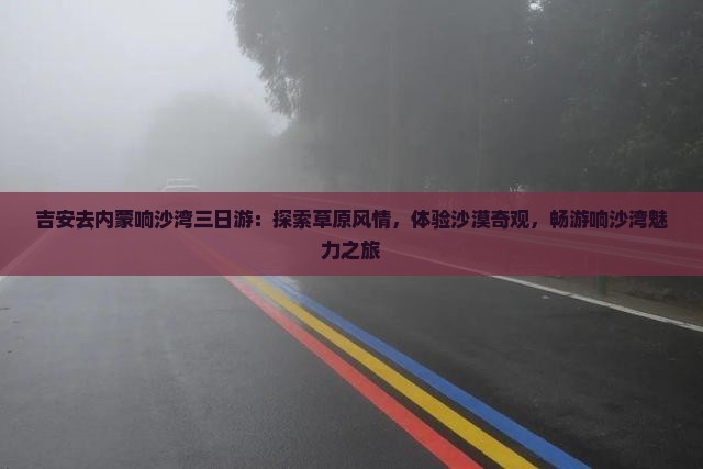 吉安去内蒙响沙湾三日游：探索草原风情，体验沙漠奇观，畅游响沙湾魅力之旅