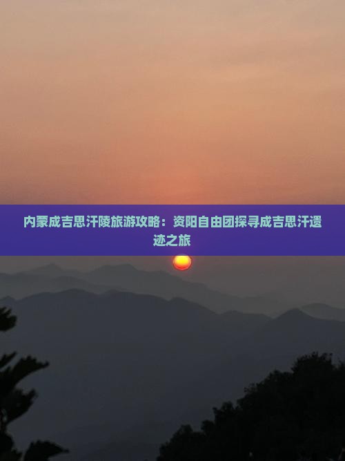 内蒙成吉思汗陵旅游攻略：资阳自由团探寻成吉思汗遗迹之旅