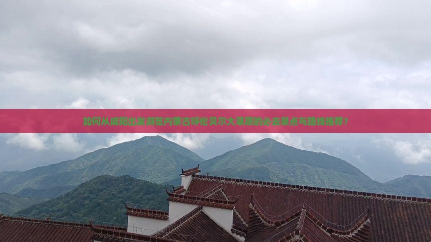 如何从咸阳出发游览内蒙古呼伦贝尔大草原的必去景点与路线推荐？