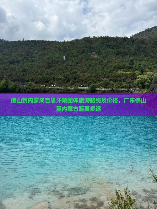 佛山到内蒙成吉思汗陵团体旅游路线及价格，广东佛山至内蒙古距离多远