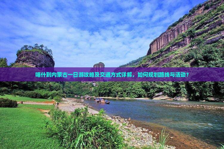 喀什到内蒙古一日游攻略及交通方式详解，如何规划路线与活动？