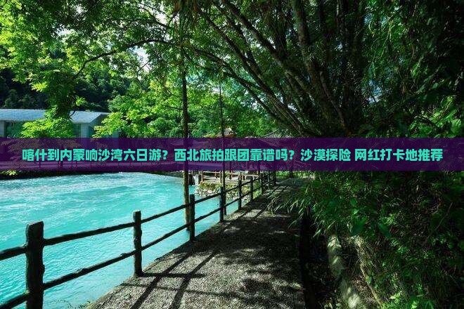 喀什到内蒙响沙湾六日游？西北旅拍跟团靠谱吗？沙漠探险+网红打卡地推荐