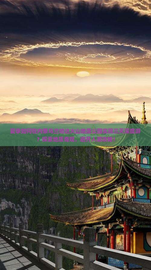 夏季如何在内蒙乌兰哈达火山地质公园实现三天深度游？探索地质奇观，避开人潮攻略！