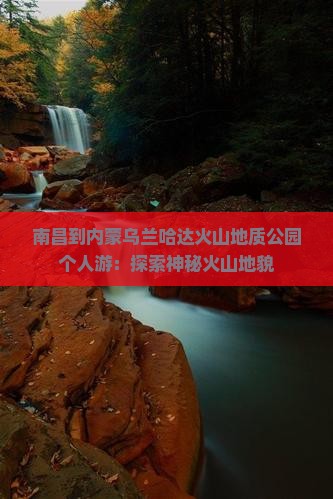 南昌到内蒙乌兰哈达火山地质公园个人游：探索神秘火山地貌