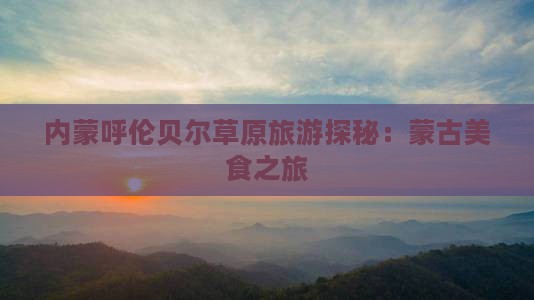 内蒙呼伦贝尔草原旅游探秘：蒙古美食之旅