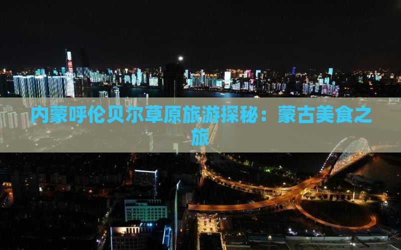 内蒙呼伦贝尔草原旅游探秘：蒙古美食之旅