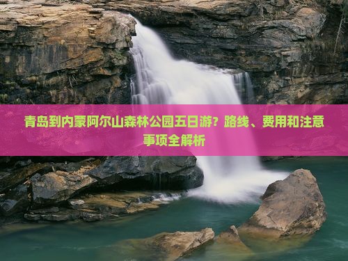 青岛到内蒙阿尔山森林公园五日游？路线、费用和注意事项全解析