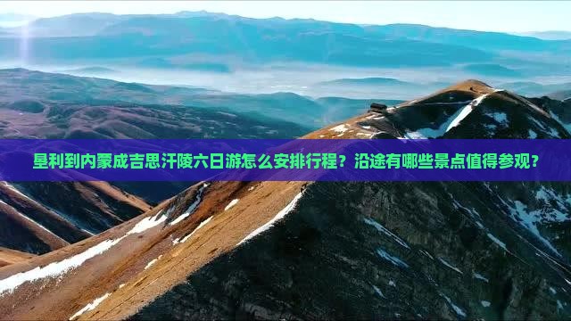 垦利到内蒙成吉思汗陵六日游怎么安排行程？沿途有哪些景点值得参观？