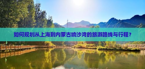 如何规划从上海到内蒙古响沙湾的旅游路线与行程？