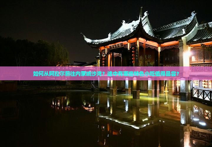 如何从阿拉尔前往内蒙响沙湾？途中有哪些特色小吃值得品尝？