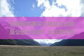 吉安到内蒙乌兰哈达火山地质公园七日游？七日游太贵了？快看火山地貌、打卡网红景点！