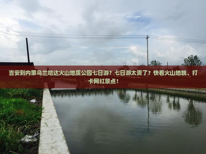 吉安到内蒙乌兰哈达火山地质公园七日游？七日游太贵了？快看火山地貌、打卡网红景点！