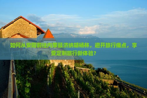 如何从安阳前往内蒙额济纳胡杨林，避开旅行痛点，享受定制旅行新体验？