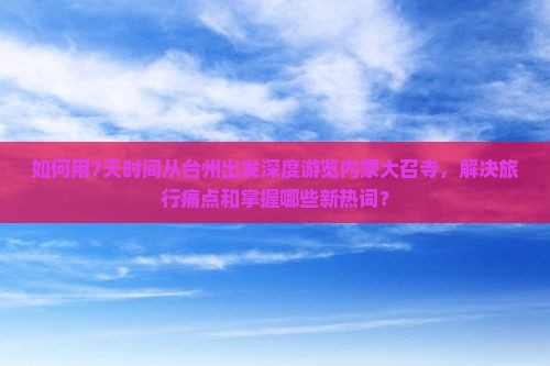 如何用7天时间从台州出发深度游览内蒙大召寺，解决旅行痛点和掌握哪些新热词？