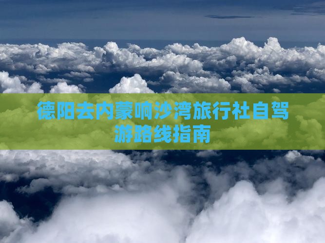 德阳去内蒙响沙湾旅行社自驾游路线指南