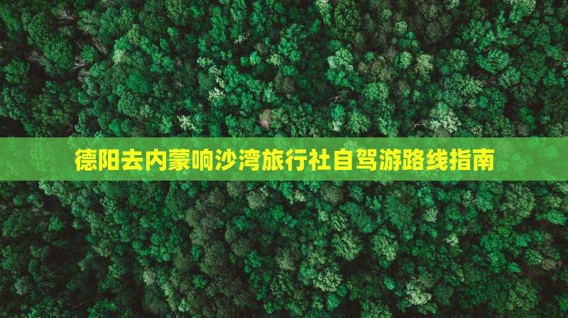 德阳去内蒙响沙湾旅行社自驾游路线指南
