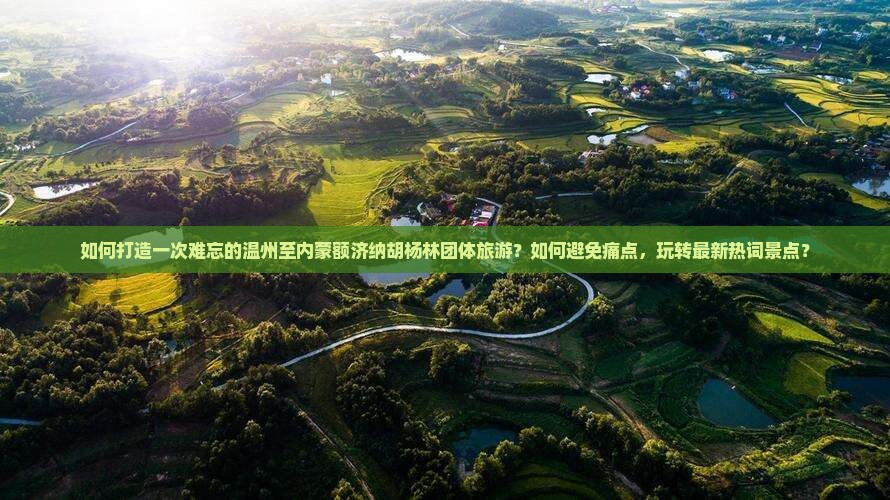 如何打造一次难忘的温州至内蒙额济纳胡杨林团体旅游？如何避免痛点，玩转最新热词景点？