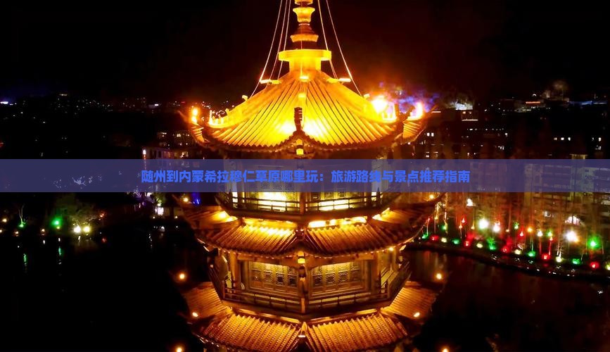 随州到内蒙希拉穆仁草原哪里玩：旅游路线与景点推荐指南