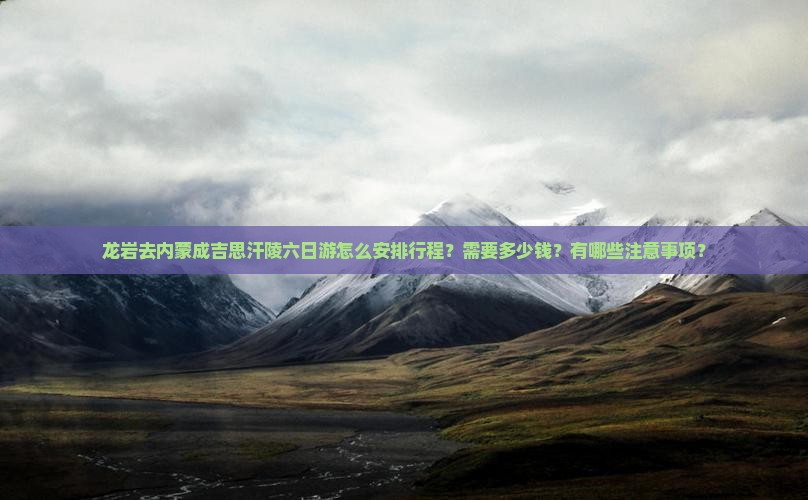 龙岩去内蒙成吉思汗陵六日游怎么安排行程？需要多少钱？有哪些注意事项？