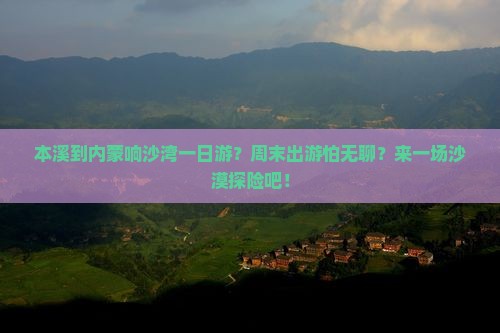 本溪到内蒙响沙湾一日游？周末出游怕无聊？来一场沙漠探险吧！