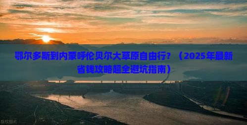 鄂尔多斯到内蒙呼伦贝尔大草原自由行