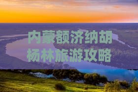 渭南到内蒙额济纳胡杨林攻略