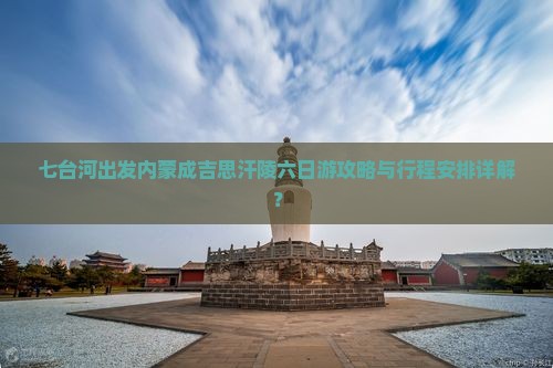 七台河出发内蒙成吉思汗陵六日游攻略与行程安排详解？