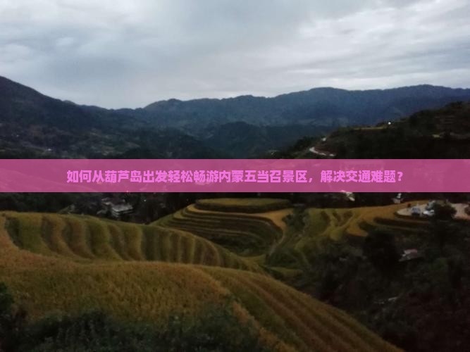 如何从葫芦岛出发轻松畅游内蒙五当召景区，解决交通难题？