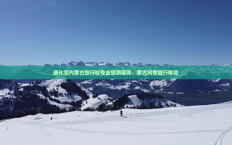 通化至内蒙古旅行社专业旅游服务，蒙古风情旅行体验